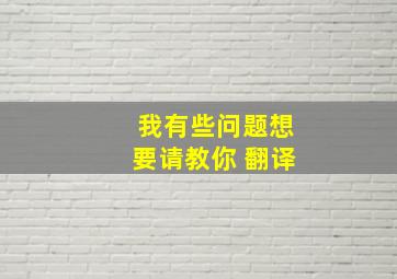 我有些问题想要请教你 翻译